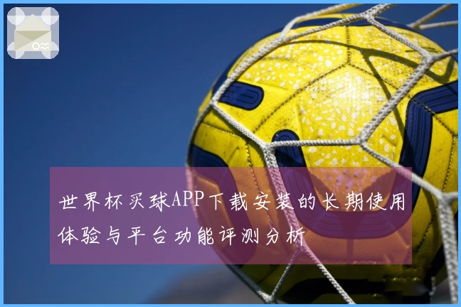 世界杯买球APP下载安装的长期使用体验与平台功能评测分析