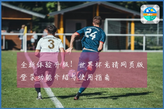 全新体验升级！世界杯竞猜网页版登录功能介绍与使用指南