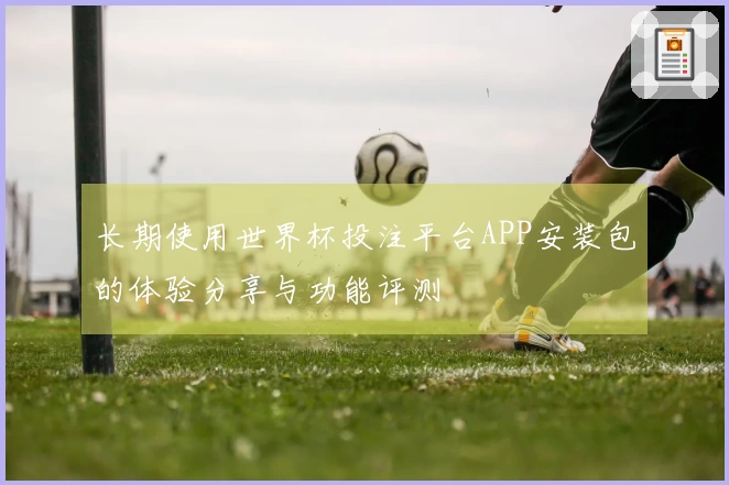 长期使用世界杯投注平台APP安装包的体验分享与功能评测