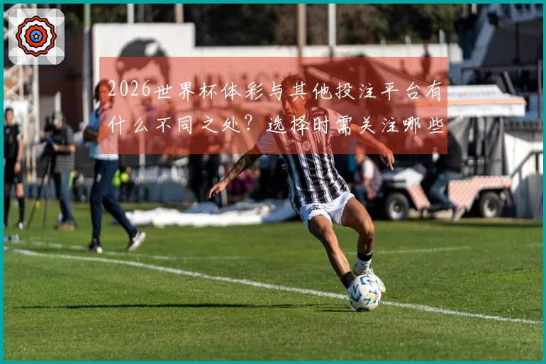 2026世界杯体彩与其他投注平台有什么不同之处？选择时需关注哪些关键要素？
