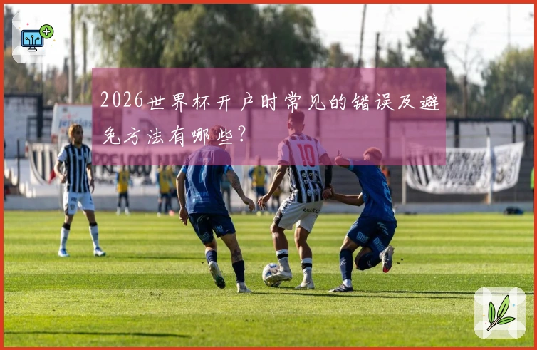 2026世界杯开户时常见的错误及避免方法有哪些？