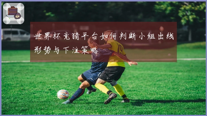 世界杯竞猜平台如何判断小组出线形势与下注策略