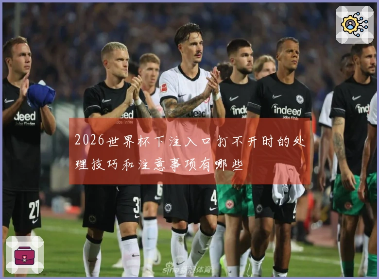 2026世界杯下注入口打不开时的处理技巧和注意事项有哪些