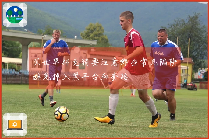 买世界杯竞猜要注意哪些常见陷阱避免掉入黑平台和套路