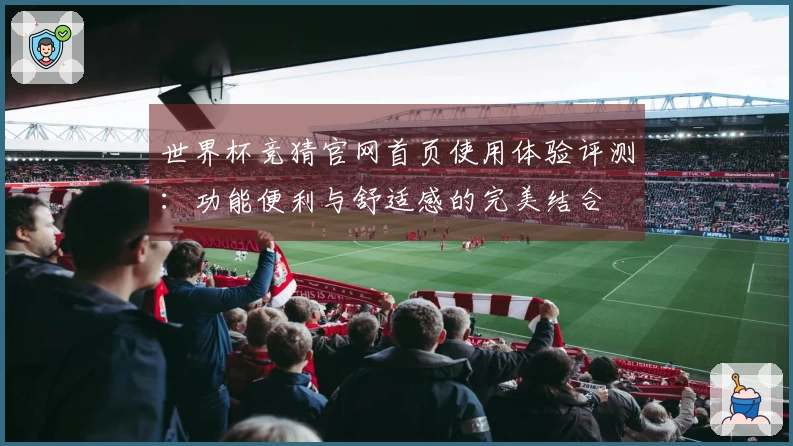 世界杯竞猜官网首页使用体验评测：功能便利与舒适感的完美结合