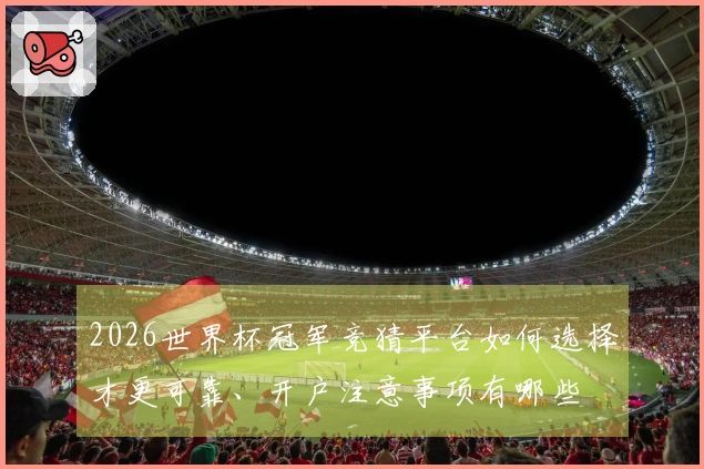 2026世界杯冠军竞猜平台如何选择才更可靠、开户注意事项有哪些