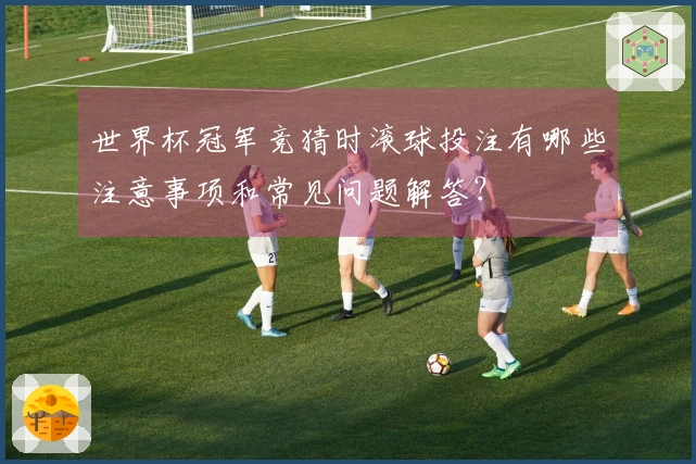 世界杯冠军竞猜时滚球投注有哪些注意事项和常见问题解答？