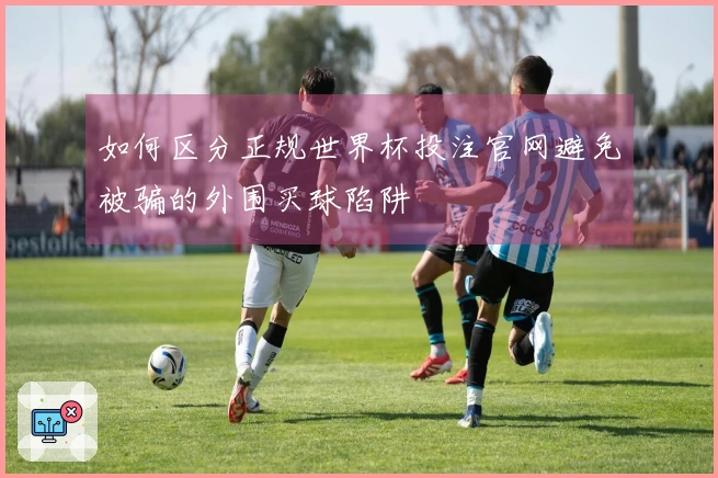 如何区分正规世界杯投注官网避免被骗的外围买球陷阱