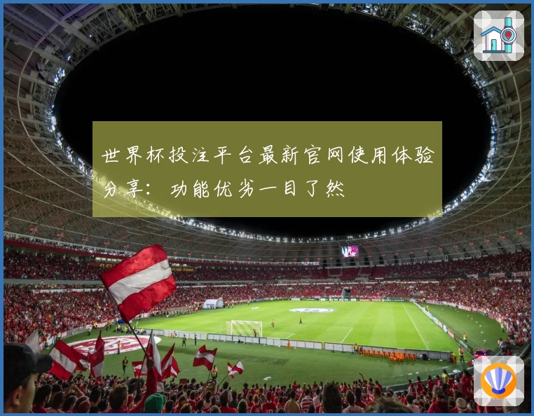 世界杯投注平台最新官网使用体验分享：功能优劣一目了然