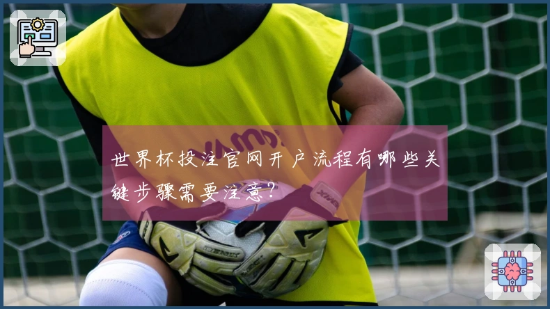 世界杯投注官网开户流程有哪些关键步骤需要注意?