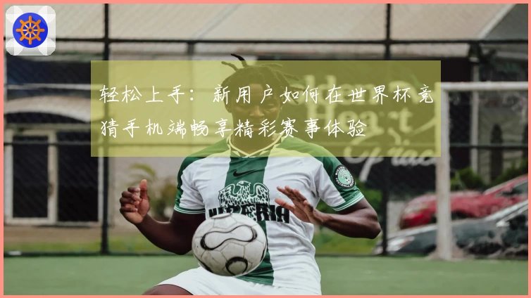 轻松上手：新用户如何在世界杯竞猜手机端畅享精彩赛事体验