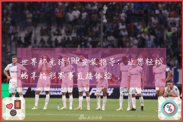 世界杯竞猜APP安装指导：让您轻松畅享精彩赛事直播体验