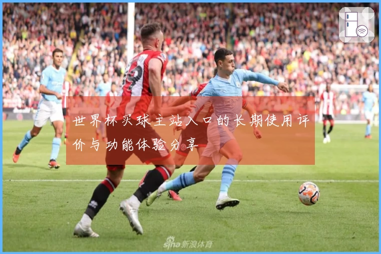 世界杯买球主站入口的长期使用评价与功能体验分享
