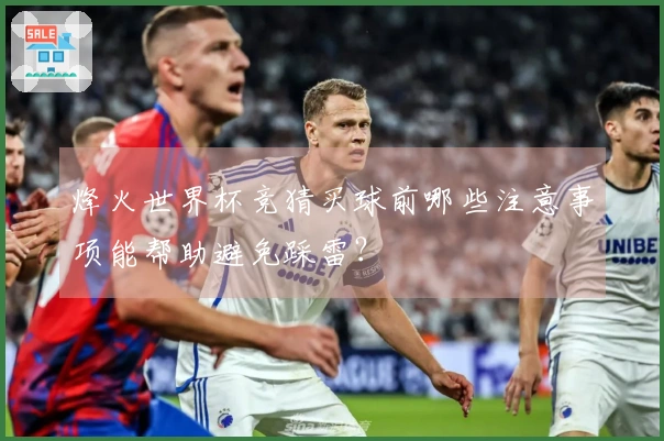 烽火世界杯竞猜买球前哪些注意事项能帮助避免踩雷？