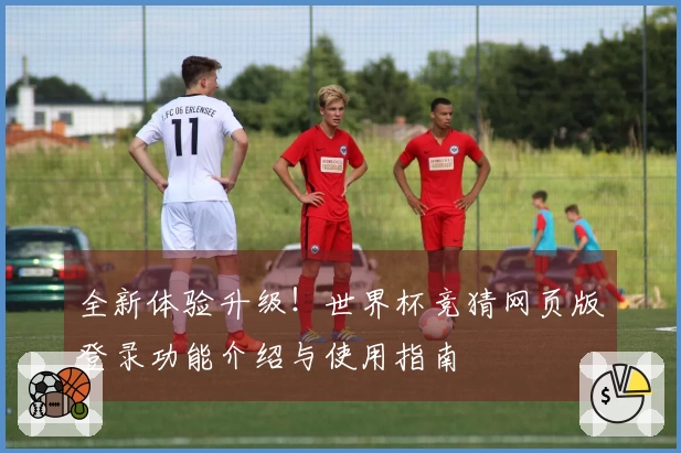 全新体验升级！世界杯竞猜网页版登录功能介绍与使用指南
