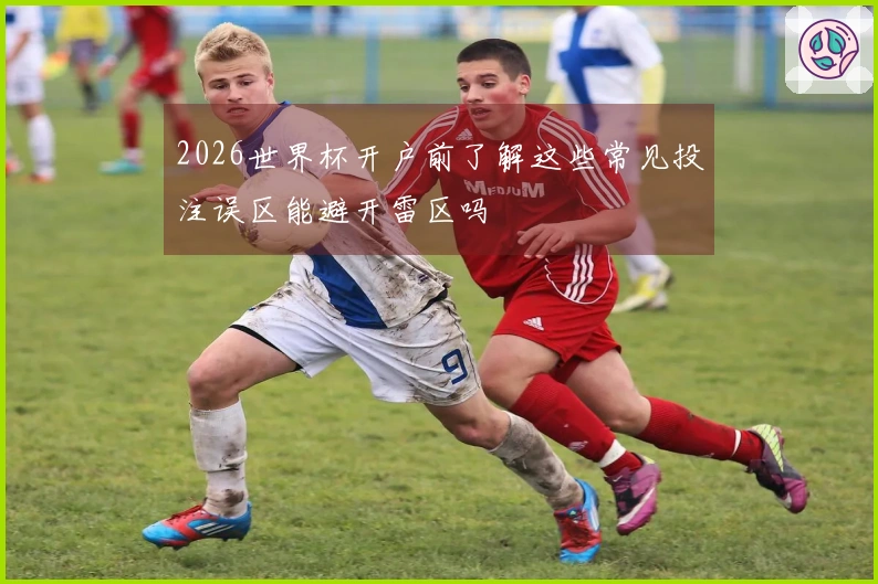 2026世界杯开户前了解这些常见投注误区能避开雷区吗