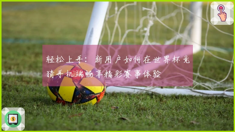 轻松上手：新用户如何在世界杯竞猜手机端畅享精彩赛事体验