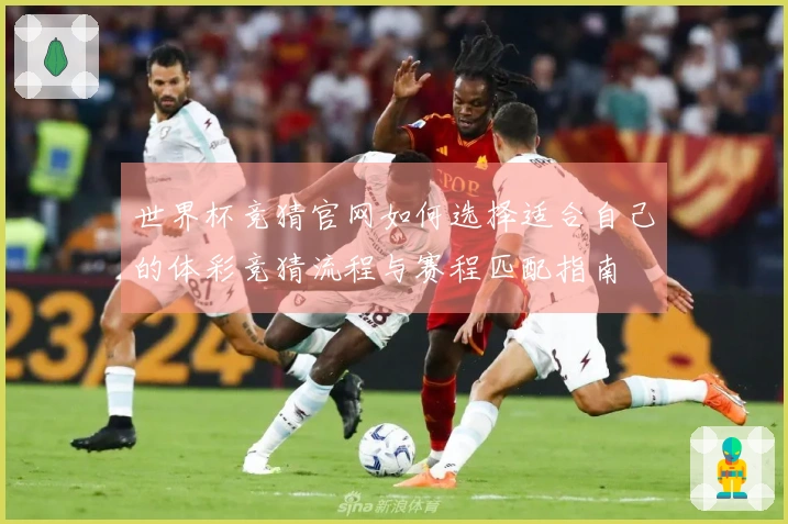 世界杯竞猜官网如何选择适合自己的体彩竞猜流程与赛程匹配指南