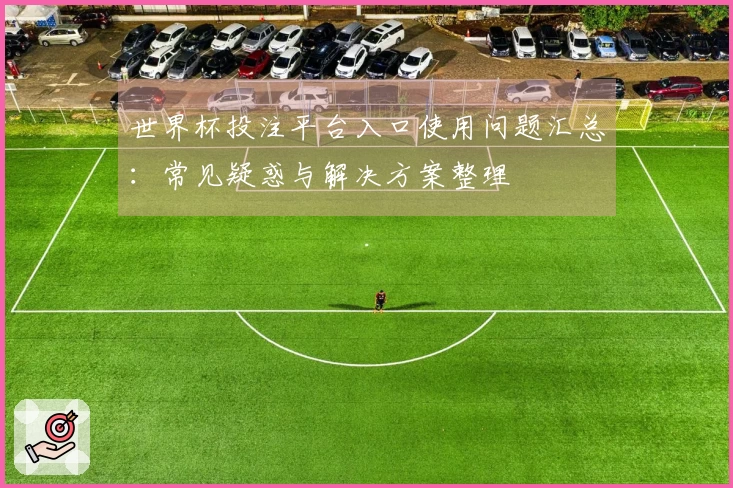 世界杯投注平台入口使用问题汇总：常见疑惑与解决方案整理