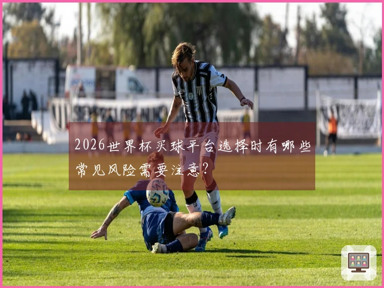 2026世界杯买球平台选择时有哪些常见风险需要注意?