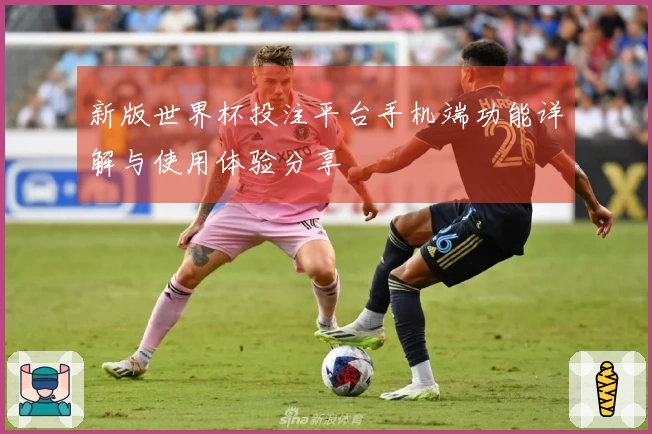新版世界杯投注平台手机端功能详解与使用体验分享
