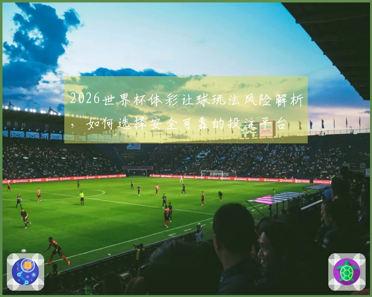 2026世界杯体彩让球玩法风险解析，如何选择安全可靠的投注平台