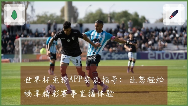世界杯竞猜APP安装指导：让您轻松畅享精彩赛事直播体验