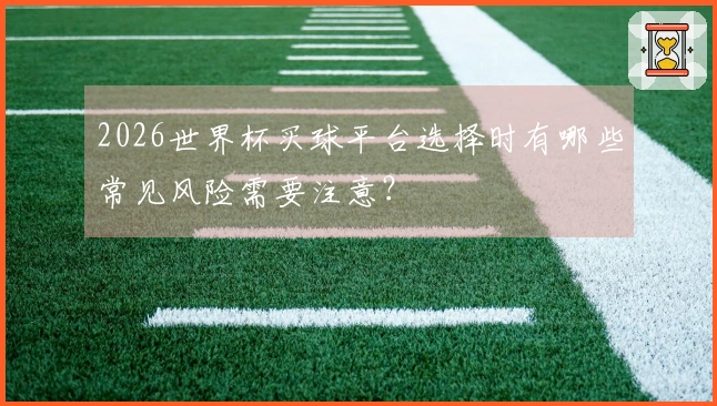 2026世界杯买球平台选择时有哪些常见风险需要注意？