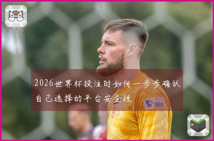 2026世界杯投注时如何一步步确认自己选择的平台安全性