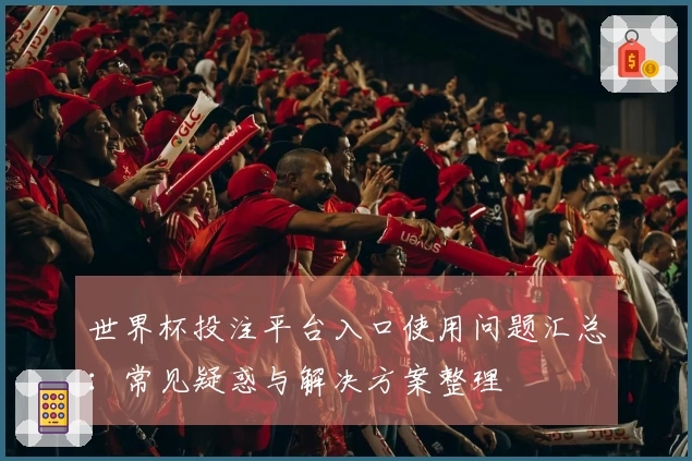 世界杯投注平台入口使用问题汇总：常见疑惑与解决方案整理