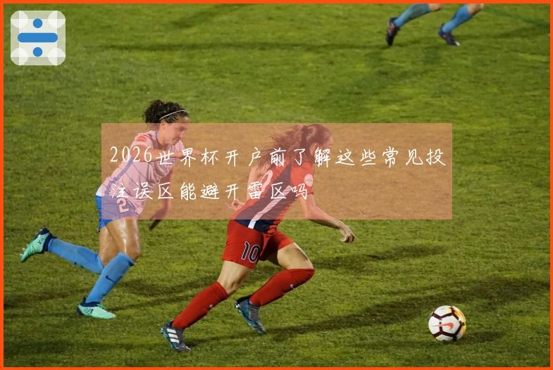 2026世界杯开户前了解这些常见投注误区能避开雷区吗
