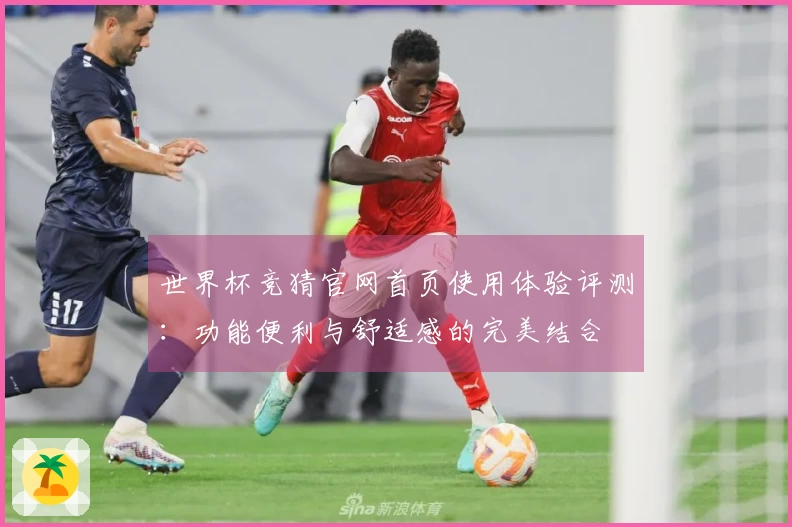 世界杯竞猜官网首页使用体验评测：功能便利与舒适感的完美结合