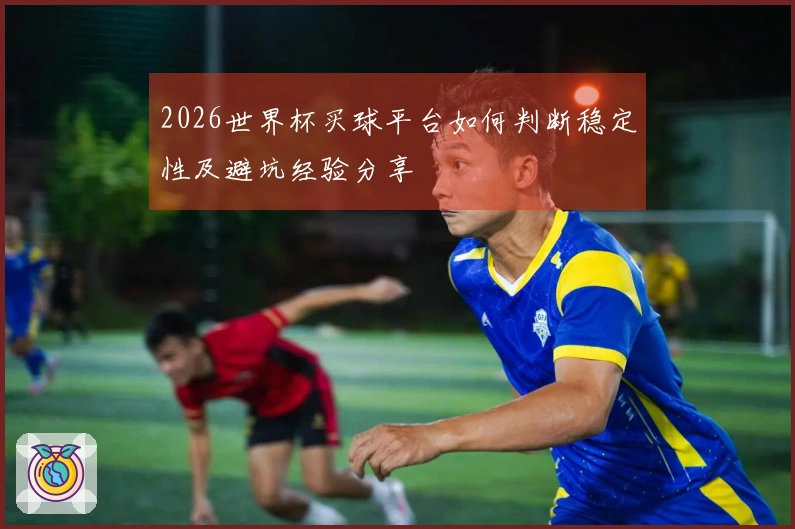 2026世界杯买球平台如何判断稳定性及避坑经验分享