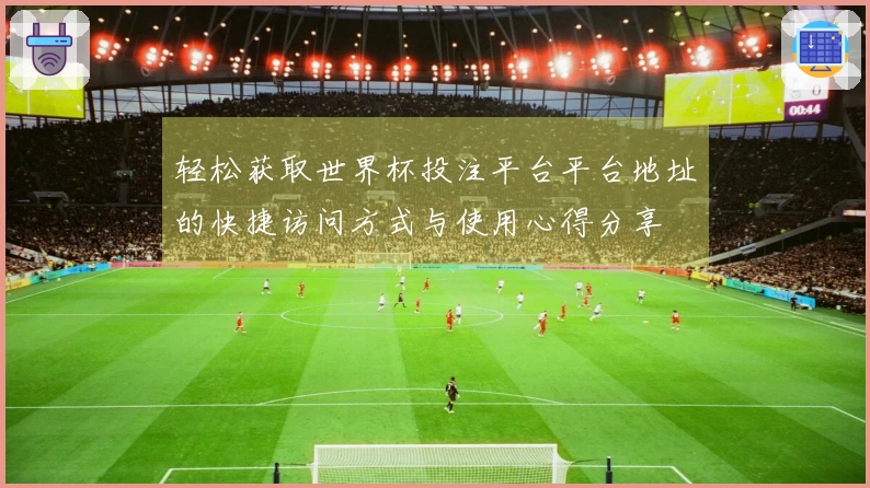 轻松获取世界杯投注平台平台地址的快捷访问方式与使用心得分享