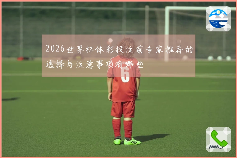 2026世界杯体彩投注前专家推荐的选择与注意事项有哪些