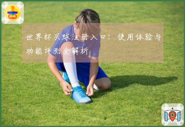 世界杯买球注册入口：使用体验与功能评测全解析