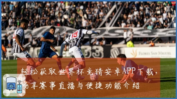 轻松获取世界杯竞猜安卓APP下载，畅享赛事直播与便捷功能介绍