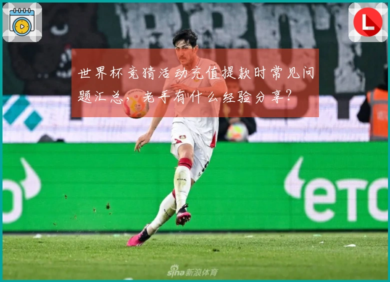 世界杯竞猜活动充值提款时常见问题汇总，老手有什么经验分享？