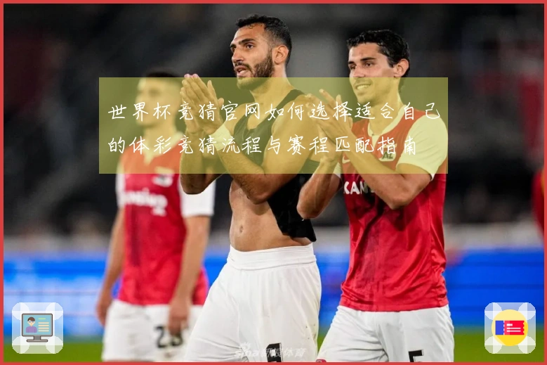 世界杯竞猜官网如何选择适合自己的体彩竞猜流程与赛程匹配指南