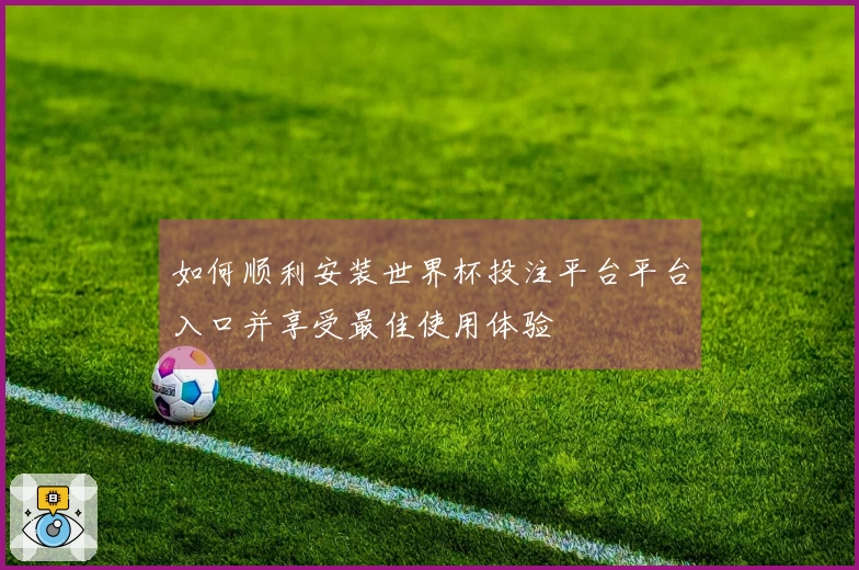 如何顺利安装世界杯投注平台平台入口并享受最佳使用体验