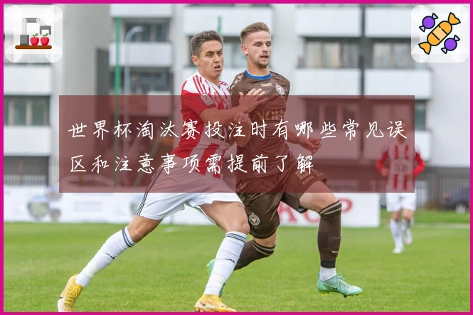 世界杯淘汰赛投注时有哪些常见误区和注意事项需提前了解