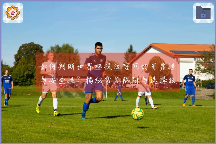 如何判断世界杯投注官网的可靠性与安全性?揭秘常见陷阱与选择技巧!