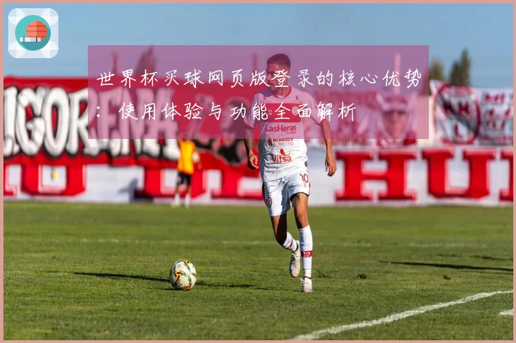 世界杯买球网页版登录的核心优势：使用体验与功能全面解析