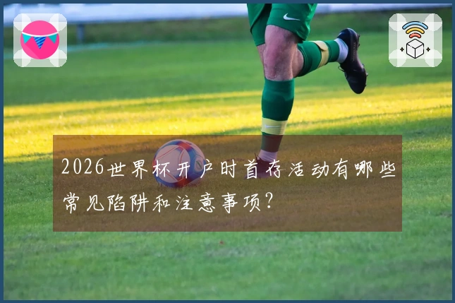 2026世界杯开户时首存活动有哪些常见陷阱和注意事项?