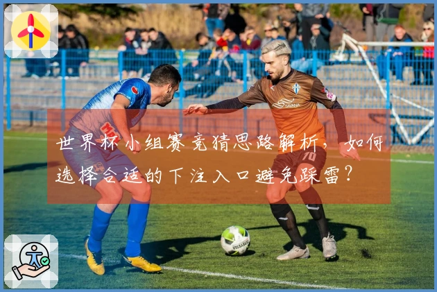 世界杯小组赛竞猜思路解析，如何选择合适的下注入口避免踩雷？