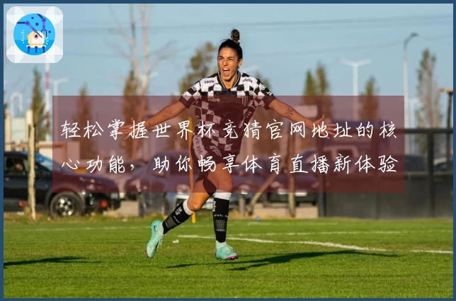 轻松掌握世界杯竞猜官网地址的核心功能，助你畅享体育直播新体验