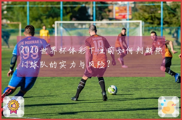2026世界杯体彩下注前如何判断热门球队的实力与风险？