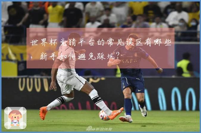 世界杯竞猜平台的常见误区有哪些，新手如何避免踩坑？
