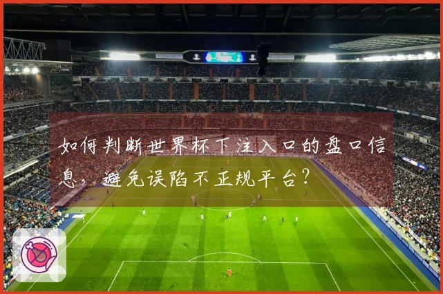 如何判断世界杯下注入口的盘口信息,避免误陷不正规平台?