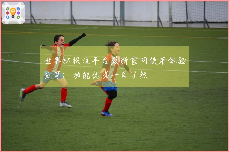 世界杯投注平台最新官网使用体验分享：功能优劣一目了然